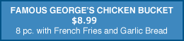 Famous George's Chicken Bucket - $8.60 - 8 pc. with Fries and Garlic Bread
